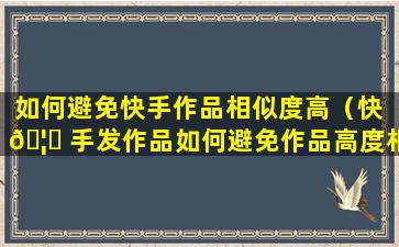 如何避免快手作品相似度高（快 🦄 手发作品如何避免作品高度相似）